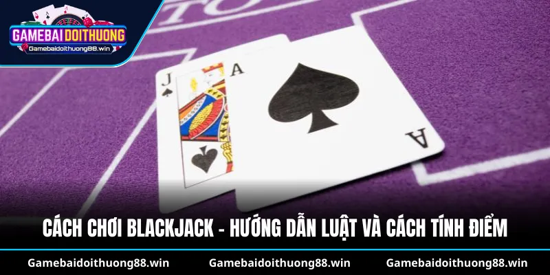 Cách chơi Blackjack - Hướng dẫn luật và cách tính điểm