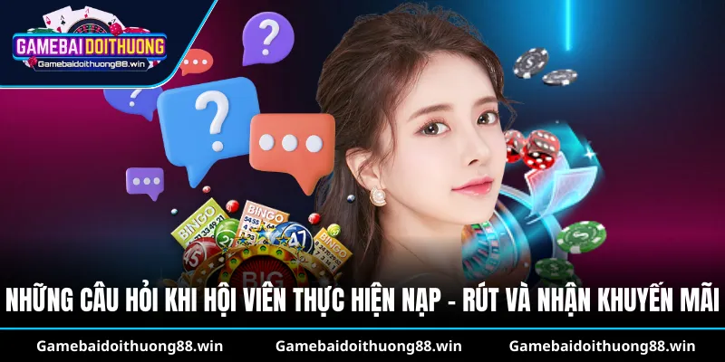 Những câu hỏi khi hội viên thực hiện nạp - rút và nhận khuyến mãi