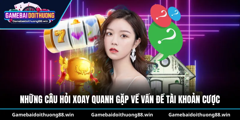 Những câu hỏi xoay quanh gặp về vấn đề tài khoản cược