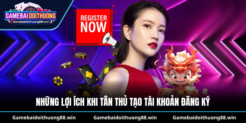 Những lợi ích khi tân thủ tạo tài khoản đăng ký