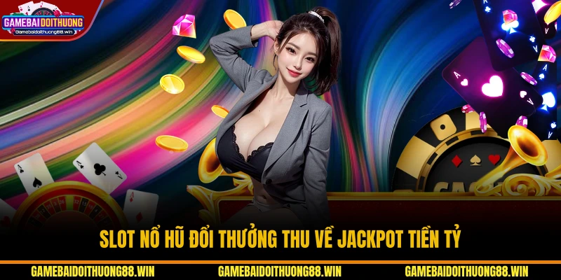 Slot nổ hũ đổi thưởng thu về jackpot tiền tỷ