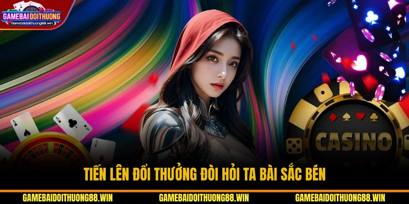 Tiến lên đổi thưởng đòi hỏi ta bài sắc bén